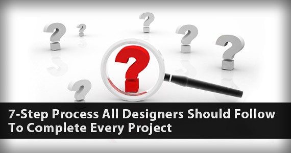 7-Step Process All Designers Should Follow To Complete Every Project